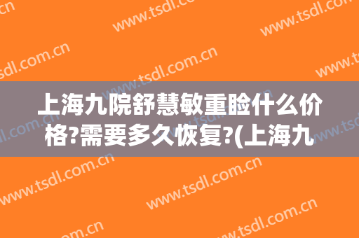 上海九院舒慧敏重睑什么价格?需要多久恢复?(上海九院朱慧敏双眼皮)