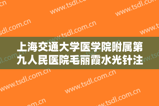 上海交通大学医学院附属第九人民医院毛丽霞水光针注射大楷需要多少钱?需要多久恢复?