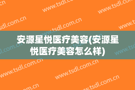 安源星悦医疗美容(安源星悦医疗美容怎么样)