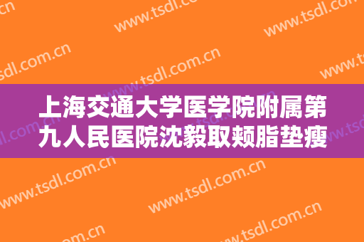 上海交通大学医学院附属第九人民医院沈毅取颊脂垫瘦脸需要多少费用?靠谱吗?