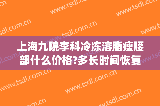 上海九院李科冷冻溶脂瘦腰部什么价格?多长时间恢复?(上海九院冷冻减脂)