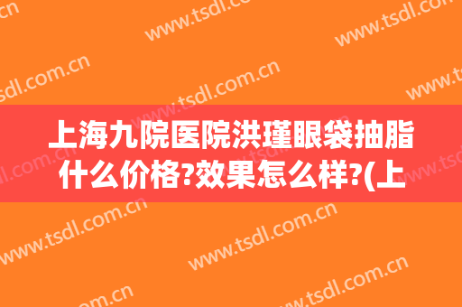 上海九院医院洪瑾眼袋抽脂什么价格?效果怎么样?(上海九院做眼袋价格)