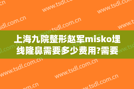 上海九院整形赵军misko埋线隆鼻需要多少费用?需要多久恢复?(上海九院整形价目表2024瘦脸针)