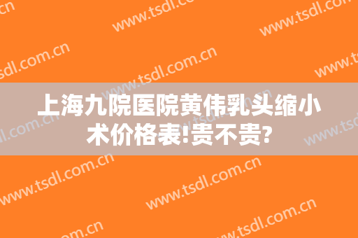上海九院医院黄伟乳头缩小术价格表!贵不贵?