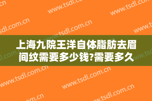 上海九院王洋自体脂肪去眉间纹需要多少钱?需要多久恢复?