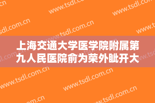 上海交通大学医学院附属第九人民医院俞为荣外眦开大术大楷需要多少费用?有哪些优势?