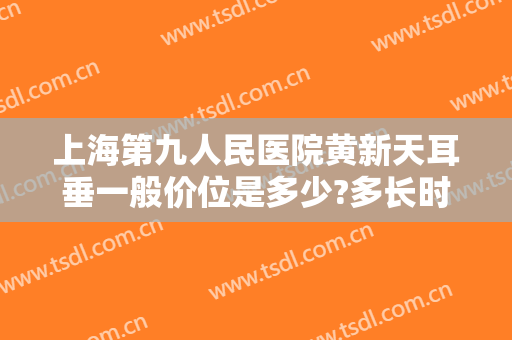 上海第九人民医院黄新天耳垂一般价位是多少?多长时间恢复?
