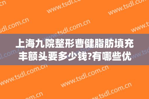 上海九院整形曹健脂肪填充丰额头要多少钱?有哪些优势?(上海九院脂肪填充面部整形专家)