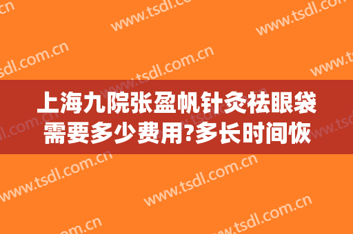 上海九院张盈帆针灸祛眼袋需要多少费用?多长时间恢复?(九院张盈帆做眼睛咋样)