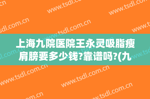 上海九院医院王永灵吸脂瘦肩膀要多少钱?靠谱吗?(九院手臂抽脂多少钱)