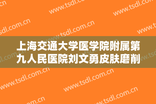 上海交通大学医学院附属第九人民医院刘文勇皮肤磨削术治疗酒糟鼻价钱?靠谱吗?