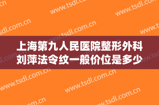 上海第九人民医院整形外科刘萍法令纹一般价位是多少费用?贵不贵?(上海九院填充法令纹哪个专家好)