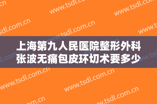 上海第九人民医院整形外科张波无痛包皮环切术要多少钱?多长时间恢复?