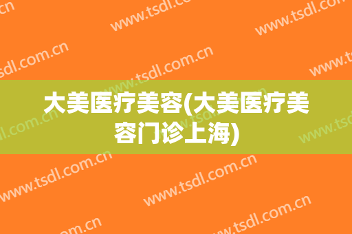 大美医疗美容(大美医疗美容门诊上海)
