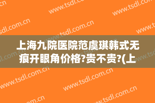 上海九院医院范虞琪韩式无痕开眼角价格?贵不贵?(上海九院双眼皮修复案例)