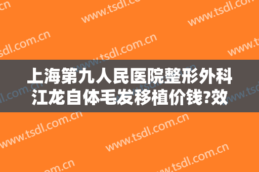 上海第九人民医院整形外科江龙自体毛发移植价钱?效果怎么样?