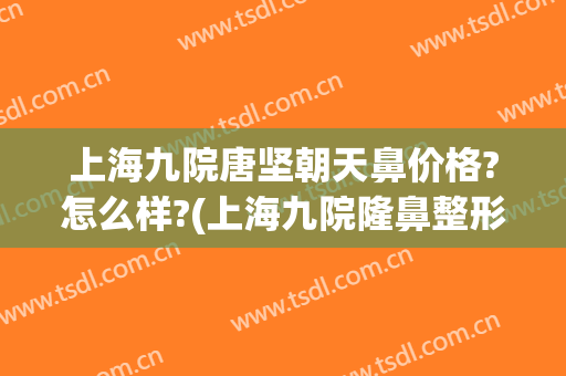 上海九院唐坚朝天鼻价格?怎么样?(上海九院隆鼻整形价格)