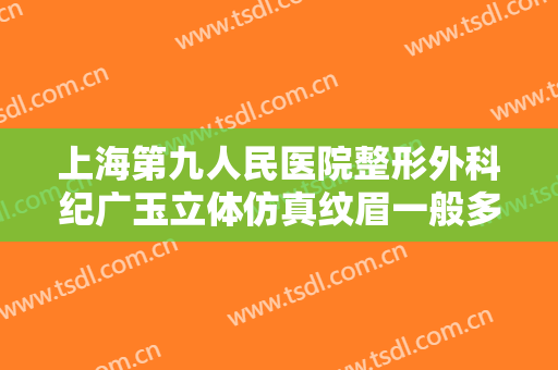 上海第九人民医院整形外科纪广玉立体仿真纹眉一般多少费用?可靠吗?