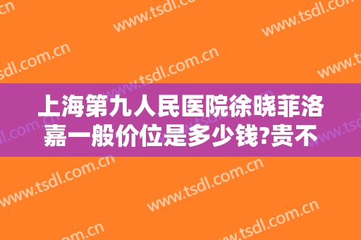 上海第九人民医院徐晓菲洛嘉一般价位是多少钱?贵不贵?