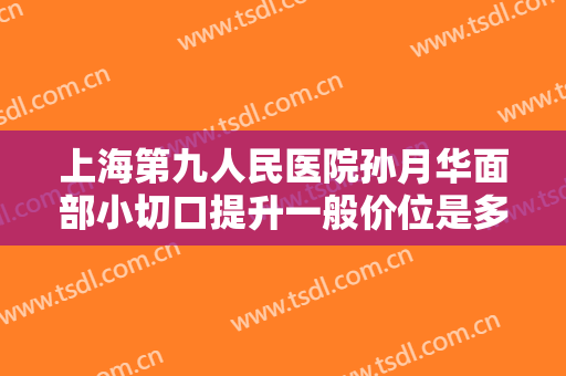 上海第九人民医院孙月华面部小切口提升一般价位是多少?贵不贵?
