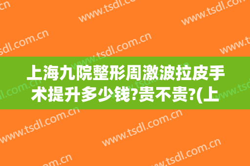 上海九院整形周激波拉皮手术提升多少钱?贵不贵?(上海九院脸部拉皮手术大约多少钱)