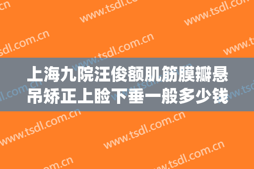 上海九院汪俊额肌筋膜瓣悬吊矫正上睑下垂一般多少钱?贵不贵?(上海九院眼睑下垂专家)