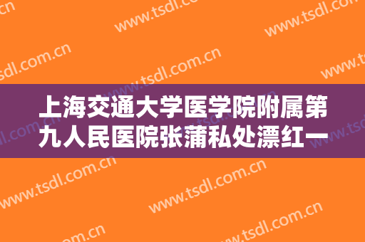 上海交通大学医学院附属第九人民医院张蒲私处漂红一般价位是多少?靠谱吗?