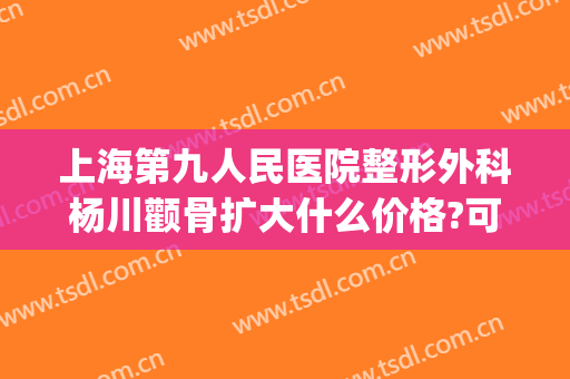 上海第九人民医院整形外科杨川颧骨扩大什么价格?可靠吗?(上海整形颧骨内推前三名)