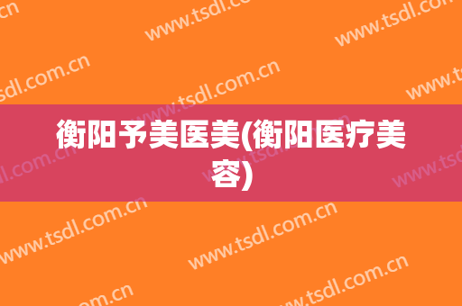 衡阳予美医美(衡阳医疗美容)