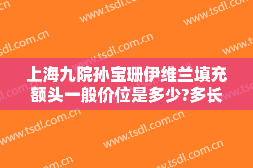 上海九院孙宝珊伊维兰填充额头一般价位是多少?多长时间恢复?