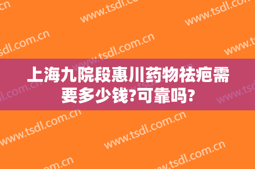 上海九院段惠川药物祛疤需要多少钱?可靠吗?