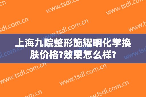 上海九院整形施耀明化学换肤价格?效果怎么样?