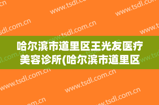 哈尔滨市道里区王光友医疗美容诊所(哈尔滨市道里区王光友医疗美容诊所电话)