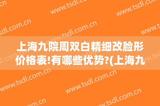上海九院周双白精细改脸形价格表!有哪些优势?(上海九院周双白年龄)