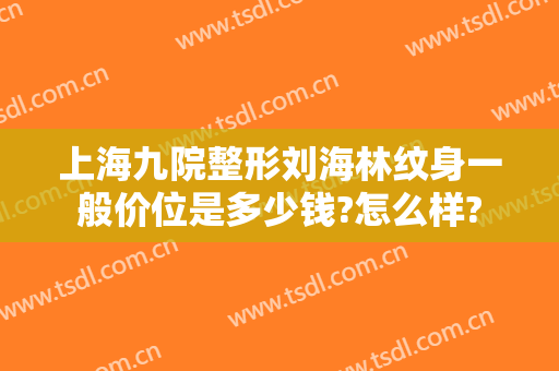 上海九院整形刘海林纹身一般价位是多少钱?怎么样?