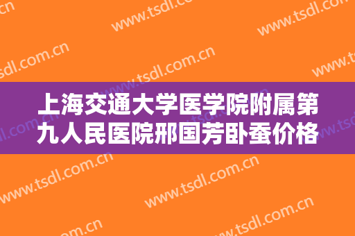 上海交通大学医学院附属第九人民医院邢国芳卧蚕价格?效果怎么样?