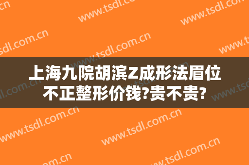 上海九院胡滨Z成形法眉位不正整形价钱?贵不贵?