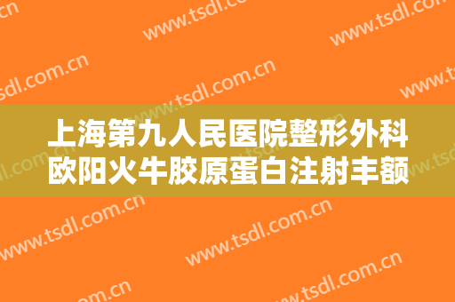上海第九人民医院整形外科欧阳火牛胶原蛋白注射丰额头大楷需要多少钱?贵不贵?