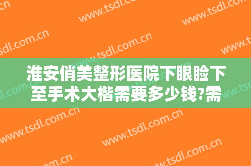 淮安俏美整形医院下眼睑下至手术大楷需要多少钱?需要多久恢复?