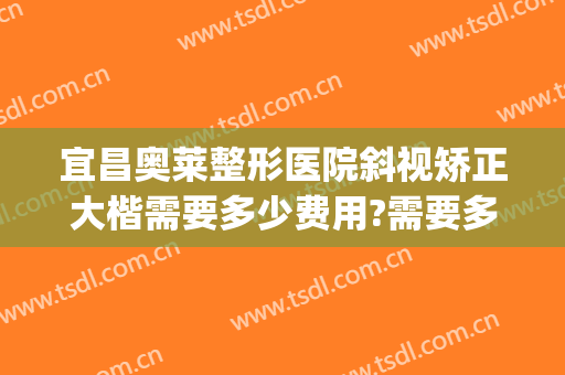 宜昌奥莱整形医院斜视矫正大楷需要多少费用?需要多久恢复?(斜视矫正要花多少钱)