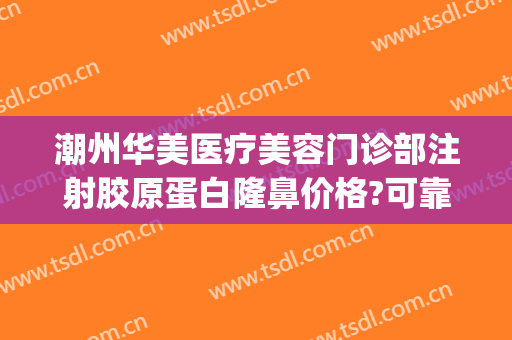 潮州华美医疗美容门诊部注射胶原蛋白隆鼻价格?可靠吗?(汕头华美医疗整形医院)