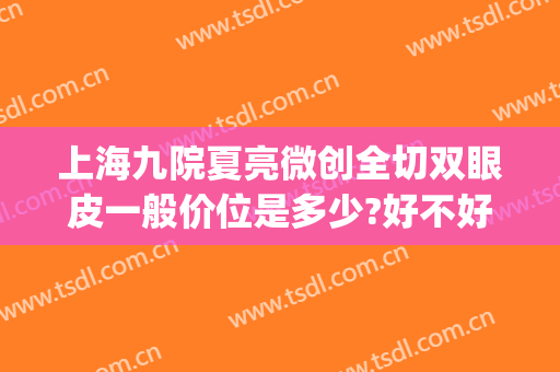 上海九院夏亮微创全切双眼皮一般价位是多少?好不好?(上海市九院割双眼皮专家介绍)