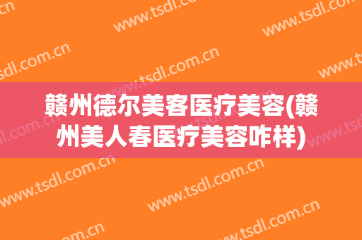 赣州德尔美客医疗美容(赣州美人春医疗美容咋样)