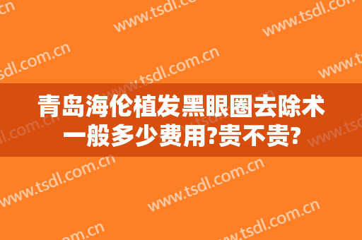 青岛海伦植发黑眼圈去除术一般多少费用?贵不贵?