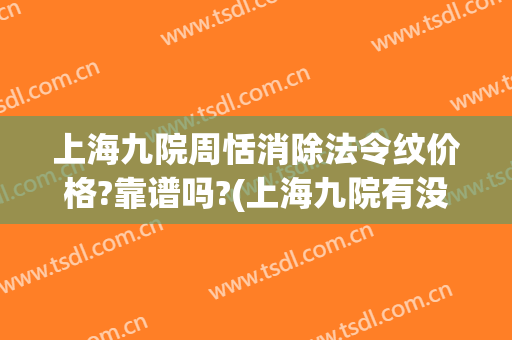 上海九院周恬消除法令纹价格?靠谱吗?(上海九院有没有消除法令纹的)