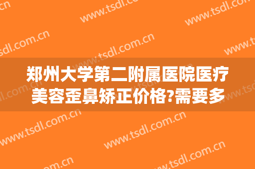 郑州大学第二附属医院医疗美容歪鼻矫正价格?需要多久恢复?(郑州第二附属医院整形)