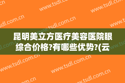 昆明美立方医疗美容医院眼综合价格?有哪些优势?(云南美立方整形医院)