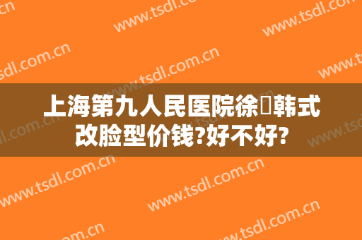 上海第九人民医院徐瓅韩式改脸型价钱?好不好?