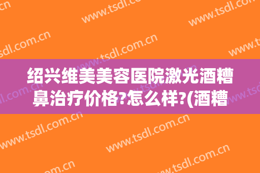 绍兴维美美容医院激光酒糟鼻治疗价格?怎么样?(酒糟鼻做激光多少钱)