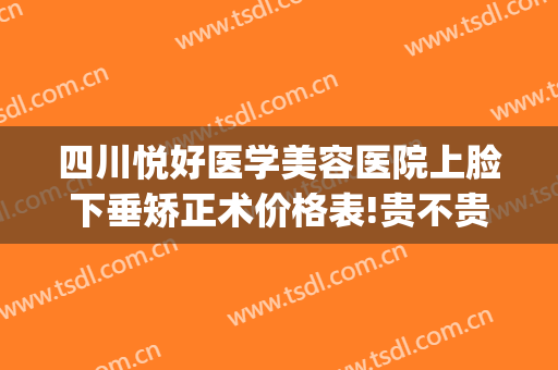 四川悦好医学美容医院上脸下垂矫正术价格表!贵不贵?(四川悦好医学美容医院上脸下垂矫正术价格表!贵不贵呀)